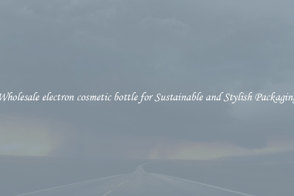 Wholesale electron cosmetic bottle for Sustainable and Stylish Packaging