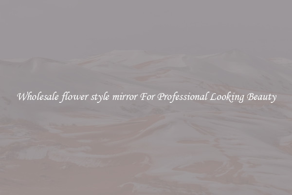 Wholesale flower style mirror For Professional Looking Beauty