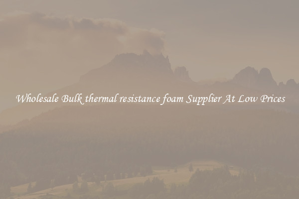 Wholesale Bulk thermal resistance foam Supplier At Low Prices