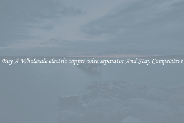 Buy A Wholesale electric copper wire separator And Stay Competitive
