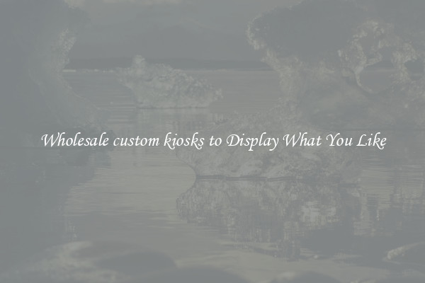 Wholesale custom kiosks to Display What You Like