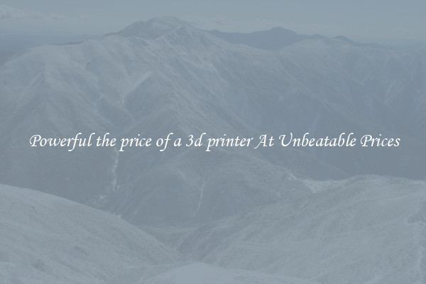Powerful the price of a 3d printer At Unbeatable Prices