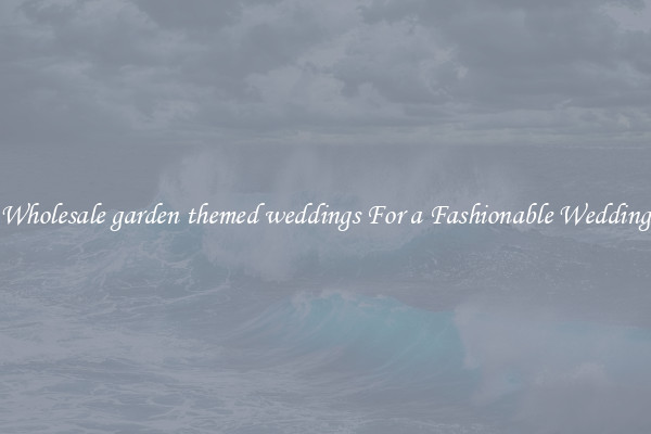 Wholesale garden themed weddings For a Fashionable Wedding