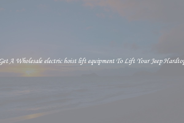 Get A Wholesale electric hoist lift equipment To Lift Your Jeep Hardtop