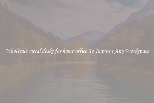 Wholesale metal desks for home office To Improve Any Workspace