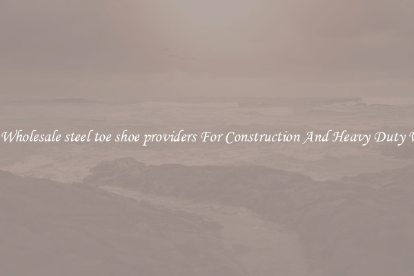 Buy Wholesale steel toe shoe providers For Construction And Heavy Duty Work