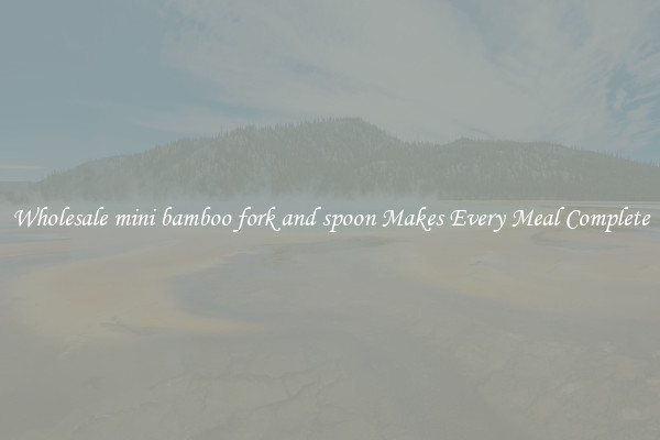 Wholesale mini bamboo fork and spoon Makes Every Meal Complete