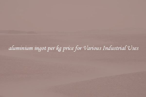 aluminium ingot per kg price for Various Industrial Uses