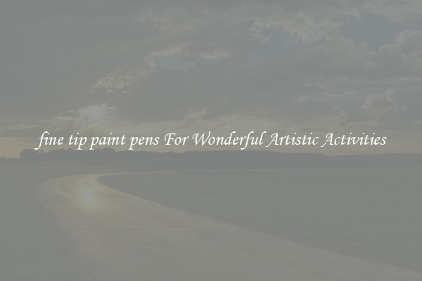 fine tip paint pens For Wonderful Artistic Activities