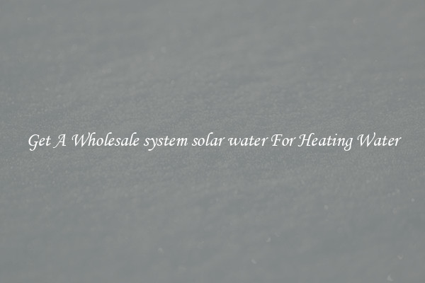 Get A Wholesale system solar water For Heating Water
