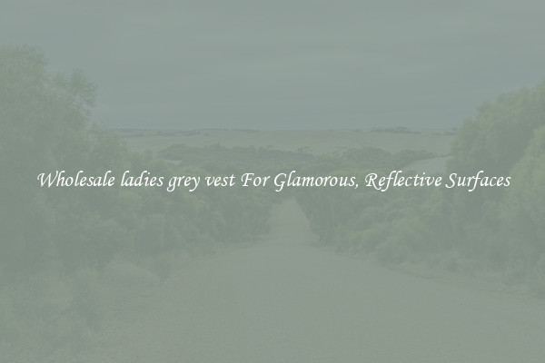 Wholesale ladies grey vest For Glamorous, Reflective Surfaces