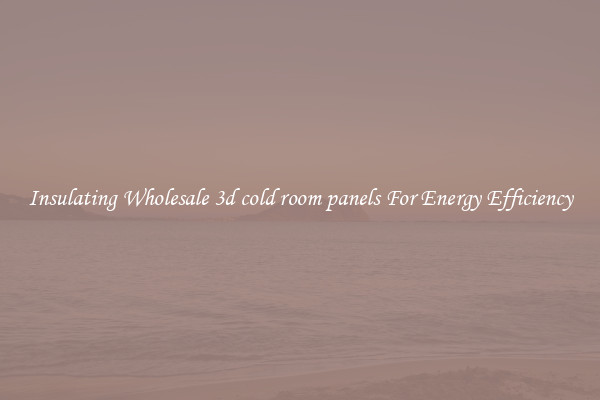 Insulating Wholesale 3d cold room panels For Energy Efficiency