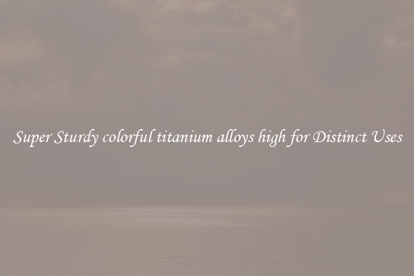 Super Sturdy colorful titanium alloys high for Distinct Uses