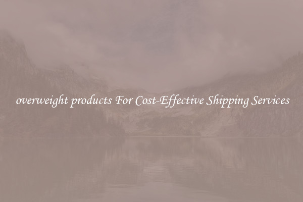 overweight products For Cost-Effective Shipping Services