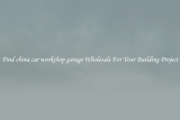 Find china car workshop garage Wholesale For Your Building Project