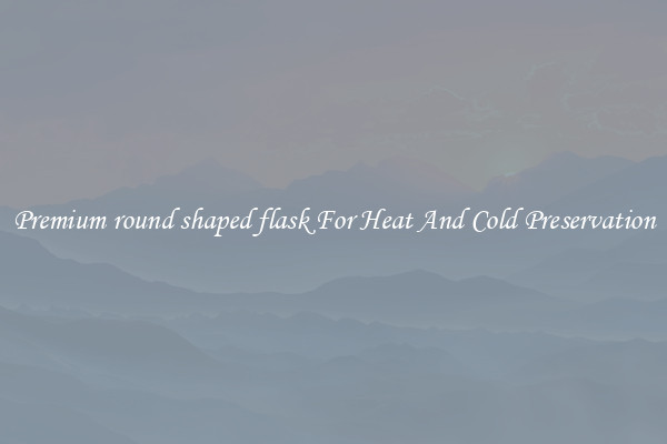 Premium round shaped flask For Heat And Cold Preservation