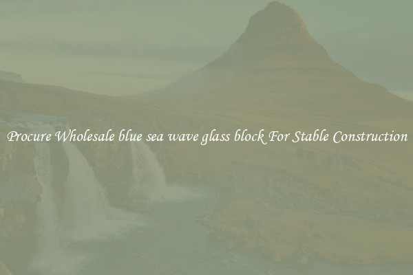 Procure Wholesale blue sea wave glass block For Stable Construction