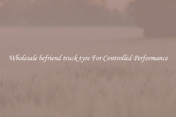 Wholesale befriend truck tyre For Controlled Performance