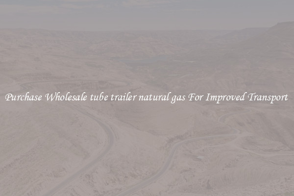 Purchase Wholesale tube trailer natural gas For Improved Transport 