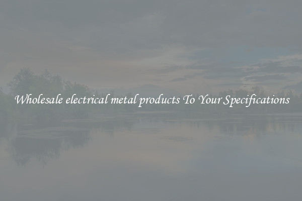 Wholesale electrical metal products To Your Specifications