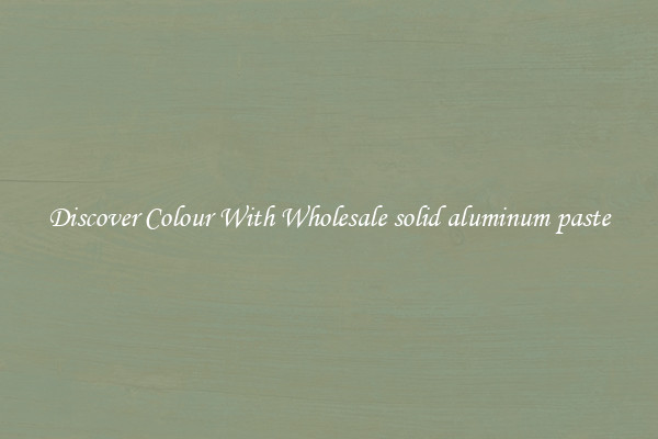 Discover Colour With Wholesale solid aluminum paste