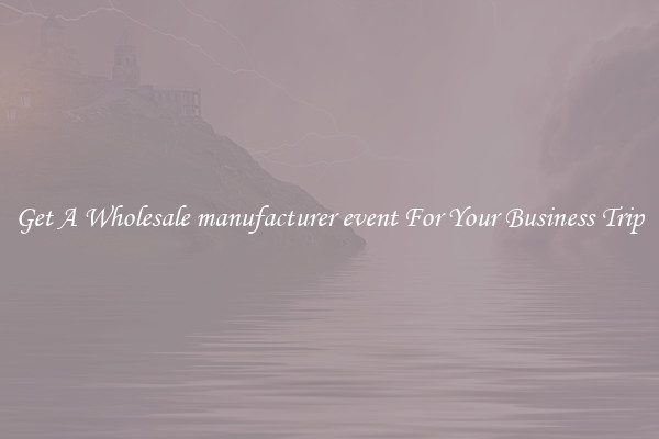 Get A Wholesale manufacturer event For Your Business Trip