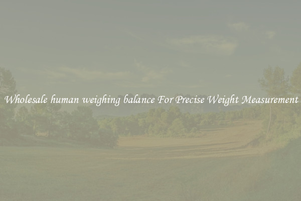 Wholesale human weighing balance For Precise Weight Measurement