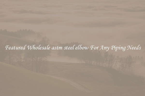 Featured Wholesale astm steel elbow For Any Piping Needs