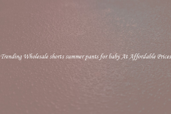 Trending Wholesale shorts summer pants for baby At Affordable Prices