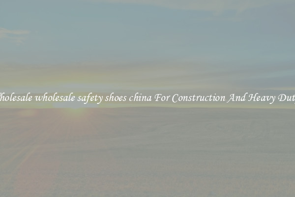 Buy Wholesale wholesale safety shoes china For Construction And Heavy Duty Work