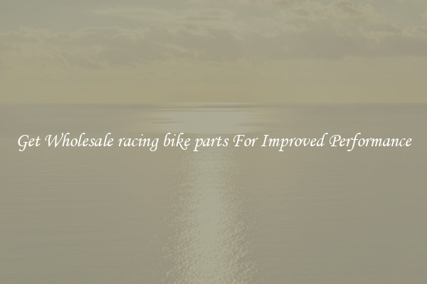Get Wholesale racing bike parts For Improved Performance