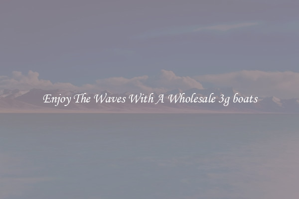 Enjoy The Waves With A Wholesale 3g boats