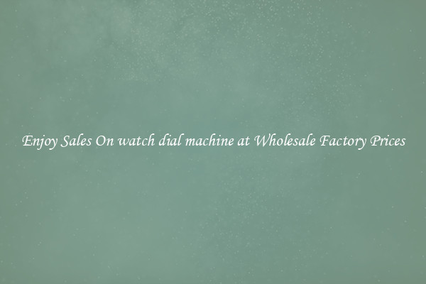 Enjoy Sales On watch dial machine at Wholesale Factory Prices